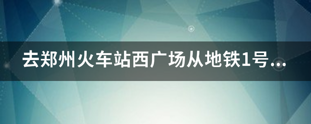 去郑州火车站西广场从地铁1号线哪个出口出来