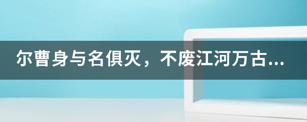 尔曹身与名俱灭，不废江河万古流。啥意思？