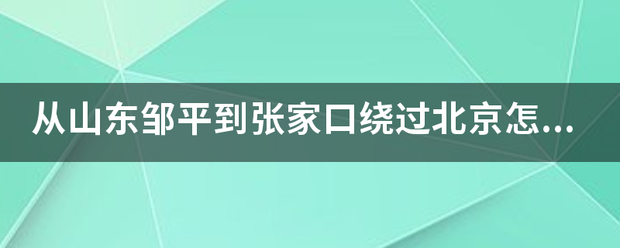 从山东邹平到张家口绕过北京怎么走