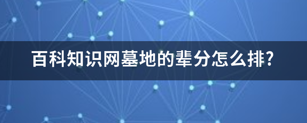 百科知识网墓地的辈分怎么排?