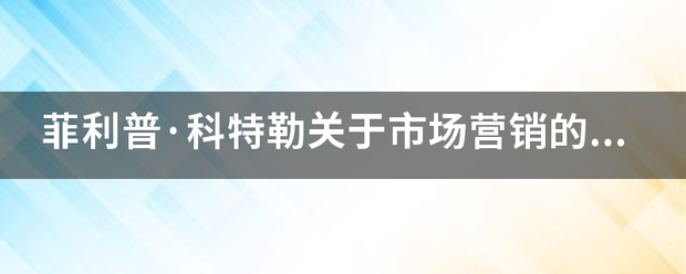 菲利普·科特勒关于市场营销的定义是什么