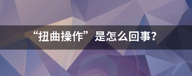 “扭曲操作”是怎么回事？